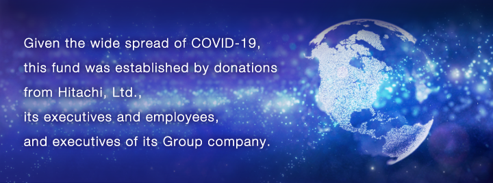 Given the wide spread of COVID-19, this fund was established by donations from Hitachi, Ltd., its executives and employees, and executives of its Group company.