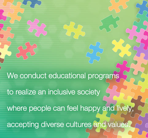 We conduct educational programs to realize an inclusive society where people can feel happy and lively, accepting diverse cultures and values.
