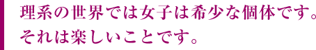 理系の世界では女子は希少な個体です。それは楽しいことです。