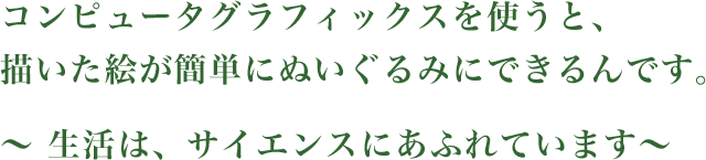 コンピュータグラフィックスを使うと、描いた絵が簡単にぬいぐるみにできるんです。〜 生活は、サイエンスにあふれています〜